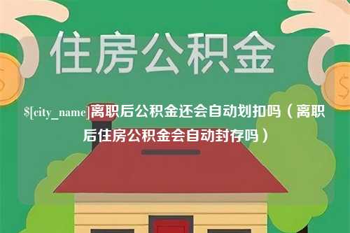 阳春离职后公积金还会自动划扣吗（离职后住房公积金会自动封存吗）