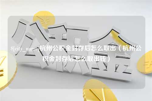 阳春杭州公积金封存后怎么取出（杭州公积金封存后怎么取出钱）