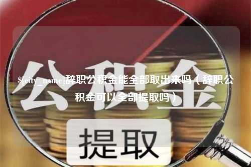 阳春辞职公积金能全部取出来吗（辞职公积金可以全部提取吗）