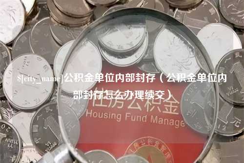 阳春公积金单位内部封存（公积金单位内部封存怎么办理续交）