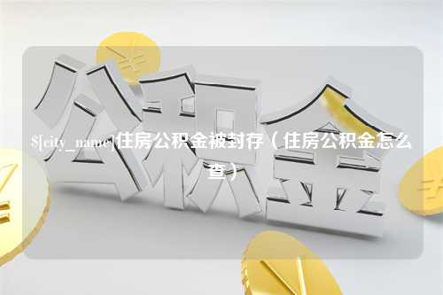 阳春住房公积金被封存（住房公积金怎么查）