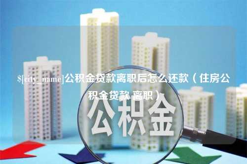 阳春公积金贷款离职后怎么还款（住房公积金贷款 离职）