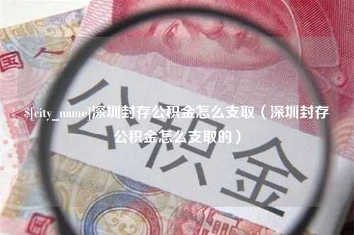 阳春深圳封存公积金怎么支取（深圳封存公积金怎么支取的）