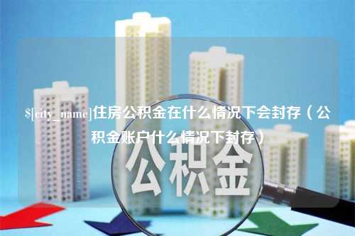 阳春住房公积金在什么情况下会封存（公积金账户什么情况下封存）