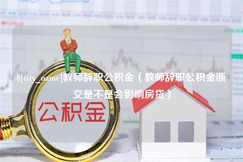 阳春教师辞职公积金（教师辞职公积金断交是不是会影响房贷）