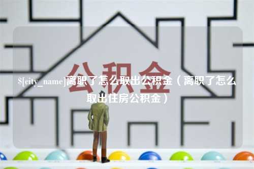 阳春离职了怎么取出公积金（离职了怎么取出住房公积金）