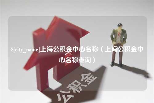 阳春上海公积金中心名称（上海公积金中心名称查询）