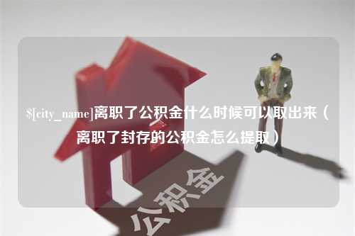 阳春离职了公积金什么时候可以取出来（离职了封存的公积金怎么提取）