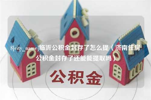 阳春临沂公积金封存了怎么提（济南住房公积金封存了还能能提取吗）