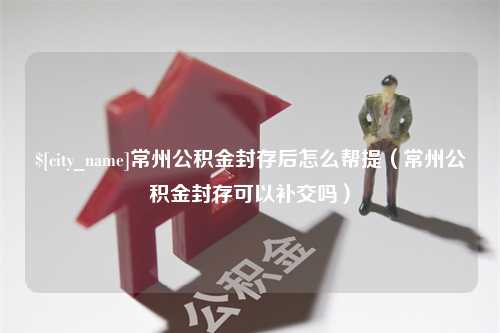 阳春常州公积金封存后怎么帮提（常州公积金封存可以补交吗）