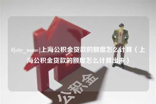 阳春上海公积金贷款的额度怎么计算（上海公积金贷款的额度怎么计算出来）